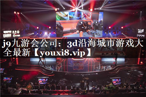 j9九游会公司：3d沿海城市游戏大全最新