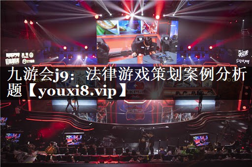 九游会j9：法律游戏策划案例分析题