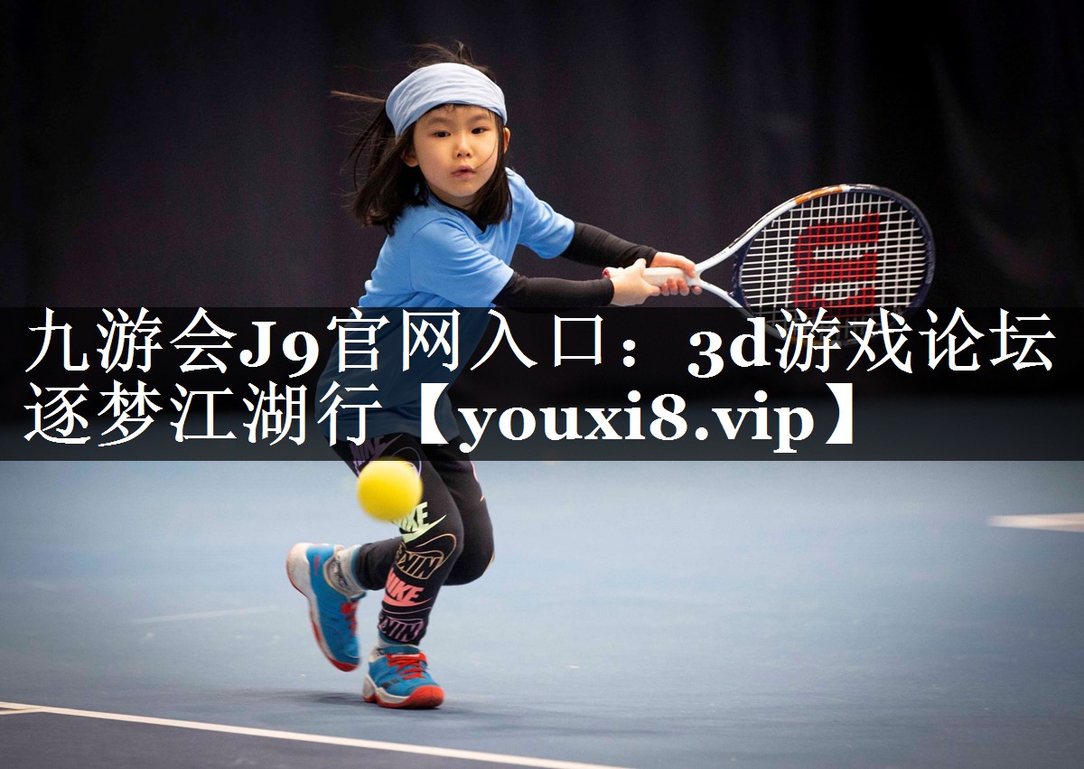 九游会J9官网入口：3d游戏论坛逐梦江湖行