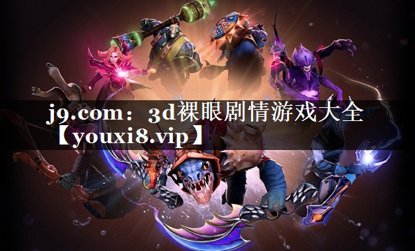 j9.com：3d裸眼剧情游戏大全