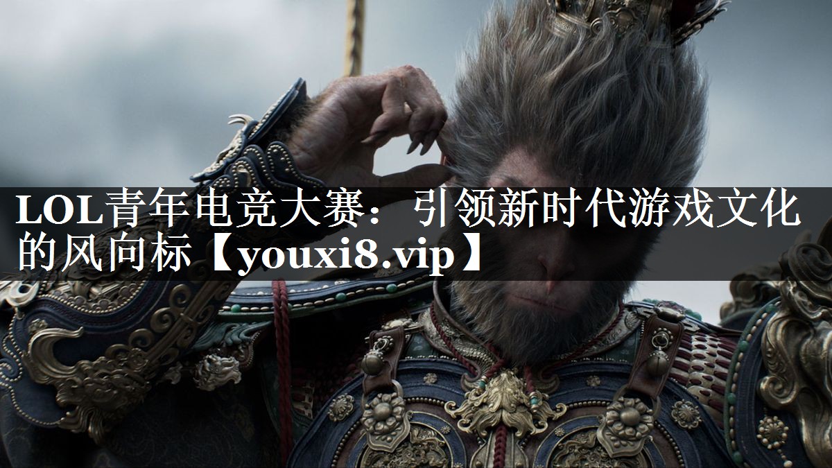 LOL青年电竞大赛：引领新时代游戏文化的风向标