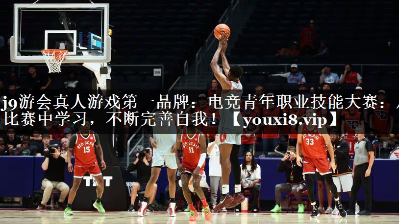 j9游会真人游戏第一品牌：电竞青年职业技能大赛：从比赛中学习，不断完善自我！