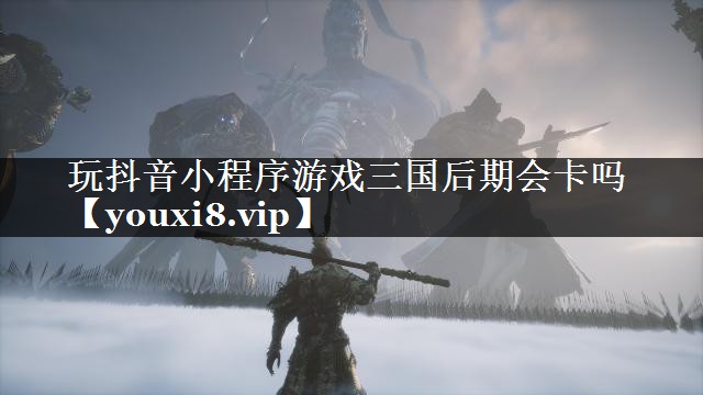 玩抖音小程序游戏三国后期会卡吗