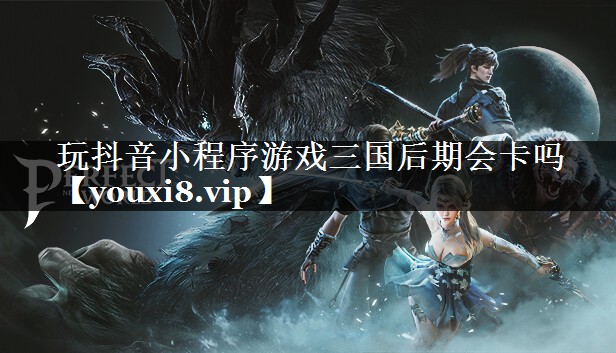 玩抖音小程序游戏三国后期会卡吗