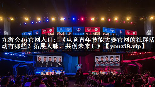 《电竞青年技能大赛官网的社群活动有哪些？拓展人脉，共创未来！》