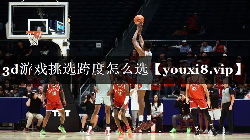 3d游戏挑选跨度怎么选